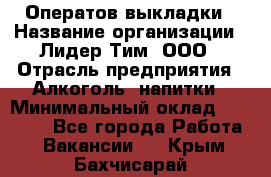 Оператов выкладки › Название организации ­ Лидер Тим, ООО › Отрасль предприятия ­ Алкоголь, напитки › Минимальный оклад ­ 31 000 - Все города Работа » Вакансии   . Крым,Бахчисарай